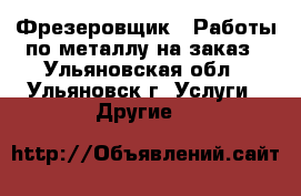 Фрезеровщик - Работы по металлу на заказ - Ульяновская обл., Ульяновск г. Услуги » Другие   